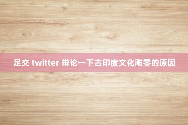 足交 twitter 辩论一下古印度文化雕零的原因