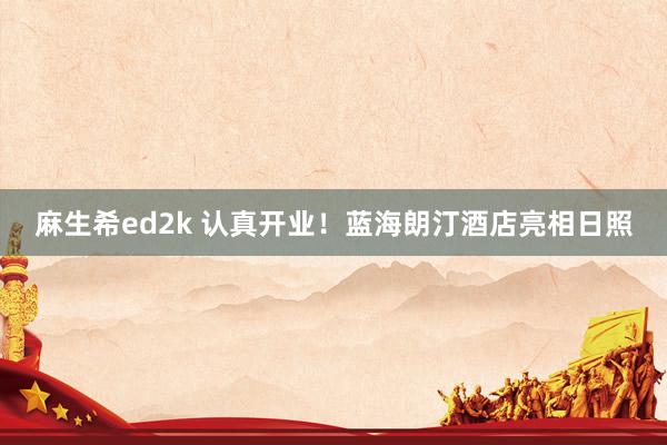 麻生希ed2k 认真开业！蓝海朗汀酒店亮相日照