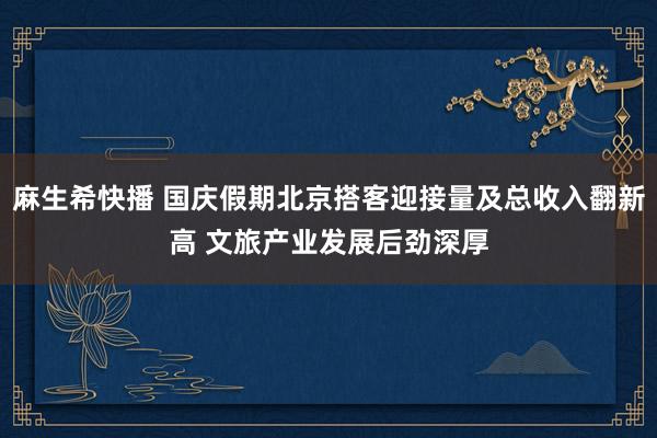 麻生希快播 国庆假期北京搭客迎接量及总收入翻新高 文旅产业发展后劲深厚