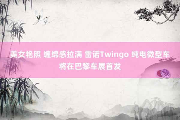 美女艳照 缠绵感拉满 雷诺Twingo 纯电微型车将在巴黎车展首发