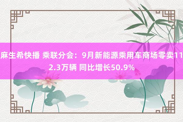 麻生希快播 乘联分会：9月新能源乘用车商场零卖112.3万辆 同比增长50.9%