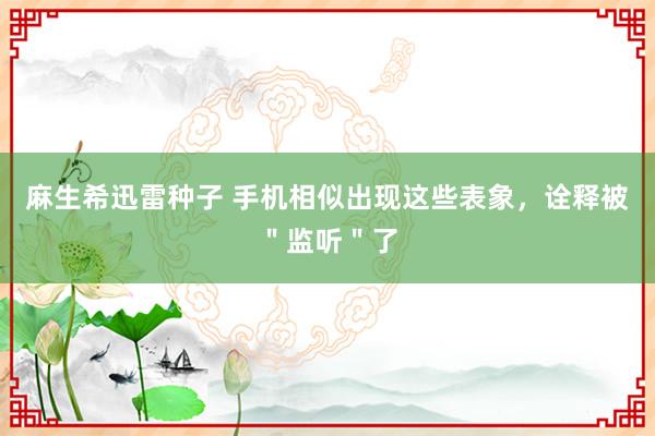 麻生希迅雷种子 手机相似出现这些表象，诠释被＂监听＂了