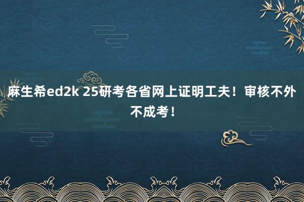 麻生希ed2k 25研考各省网上证明工夫！审核不外不成考！