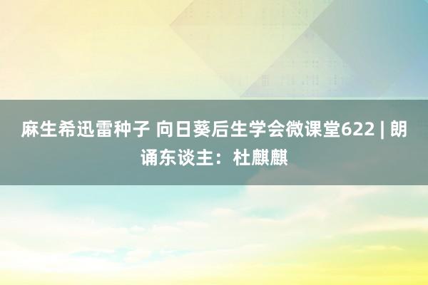 麻生希迅雷种子 向日葵后生学会微课堂622 | 朗诵东谈主：杜麒麒