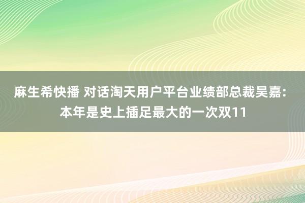 麻生希快播 对话淘天用户平台业绩部总裁吴嘉: 本年是史上插足最大的一次双11