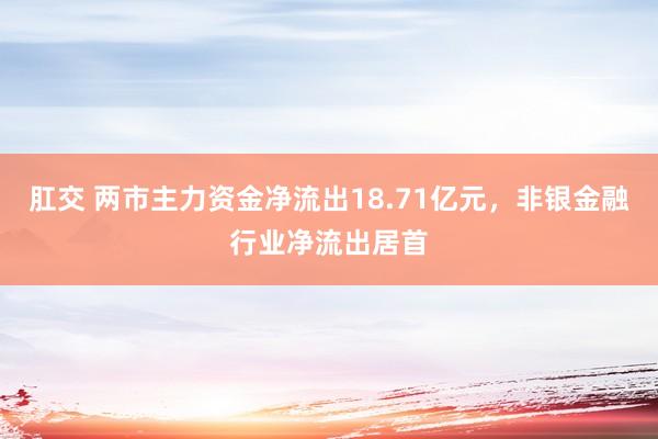 肛交 两市主力资金净流出18.71亿元，非银金融行业净流出居首