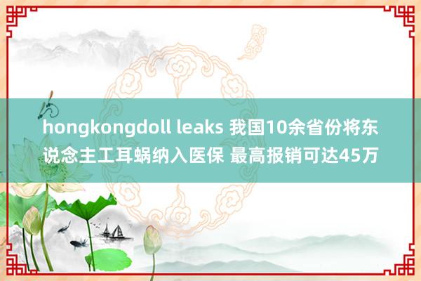 hongkongdoll leaks 我国10余省份将东说念主工耳蜗纳入医保 最高报销可达45万