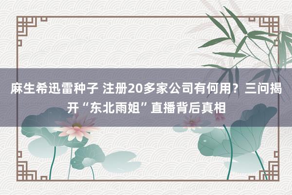 麻生希迅雷种子 注册20多家公司有何用？三问揭开“东北雨姐”直播背后真相