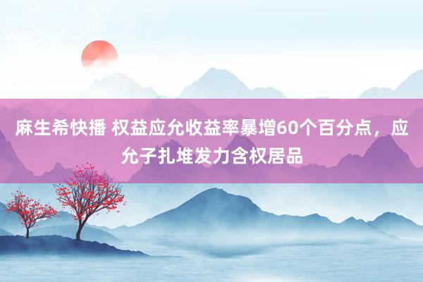 麻生希快播 权益应允收益率暴增60个百分点，应允子扎堆发力含权居品