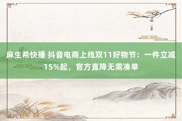 麻生希快播 抖音电商上线双11好物节：一件立减15%起，官方直降无需凑单