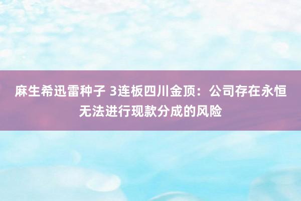 麻生希迅雷种子 3连板四川金顶：公司存在永恒无法进行现款分成的风险