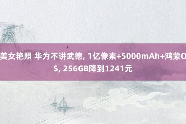 美女艳照 华为不讲武德， 1亿像素+5000mAh+鸿蒙OS， 256GB降到1241元