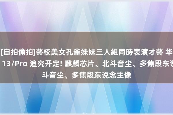 [自拍偷拍]藝校美女孔雀妹妹三人組同時表演才藝 华为nova 13/Pro 追究开定! 麒麟芯片、北斗音尘、多焦段东说念主像