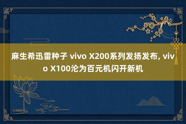 麻生希迅雷种子 vivo X200系列发扬发布， vivo X100沦为百元机闪开新机