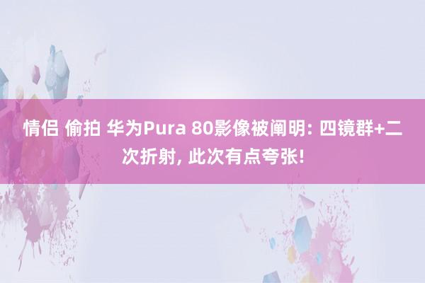 情侣 偷拍 华为Pura 80影像被阐明: 四镜群+二次折射， 此次有点夸张!