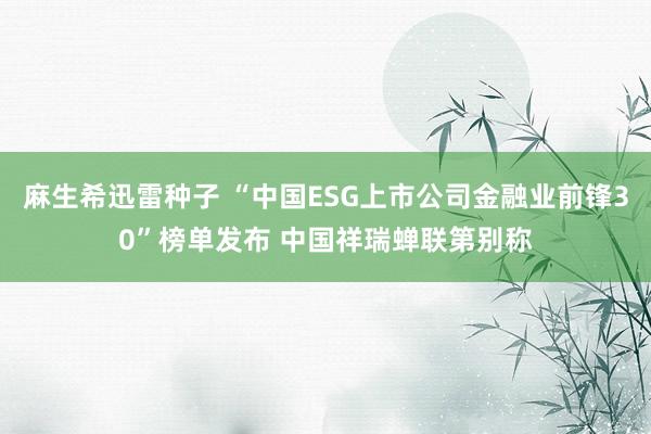 麻生希迅雷种子 “中国ESG上市公司金融业前锋30”榜单发布 中国祥瑞蝉联第别称