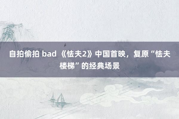 自拍偷拍 bad 《怯夫2》中国首映，复原“怯夫楼梯”的经典场景