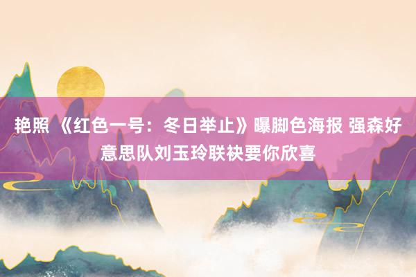 艳照 《红色一号：冬日举止》曝脚色海报 强森好意思队刘玉玲联袂要你欣喜