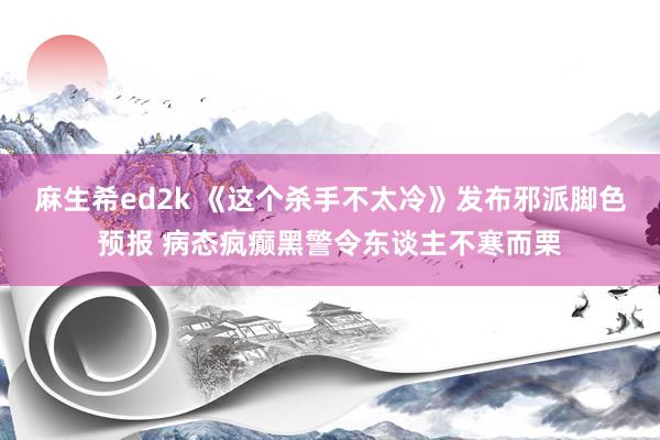 麻生希ed2k 《这个杀手不太冷》发布邪派脚色预报 病态疯癫黑警令东谈主不寒而栗