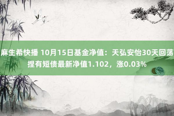 麻生希快播 10月15日基金净值：天弘安怡30天回荡捏有短债最新净值1.102，涨0.03%