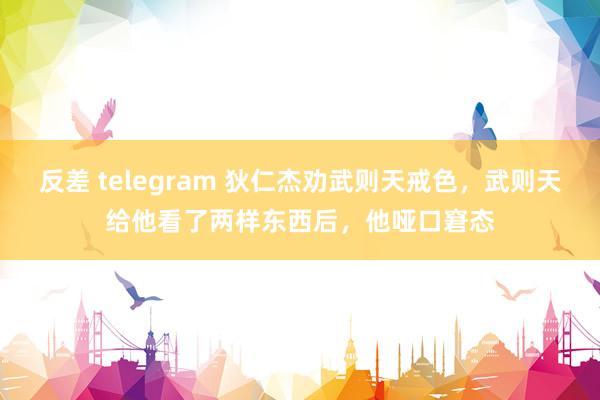 反差 telegram 狄仁杰劝武则天戒色，武则天给他看了两样东西后，他哑口窘态