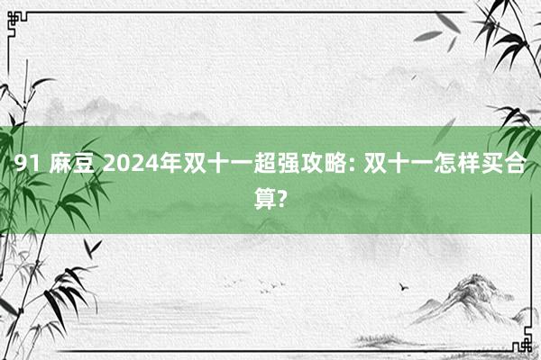 91 麻豆 2024年双十一超强攻略: 双十一怎样买合算?