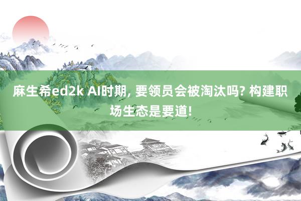 麻生希ed2k AI时期， 要领员会被淘汰吗? 构建职场生态是要道!