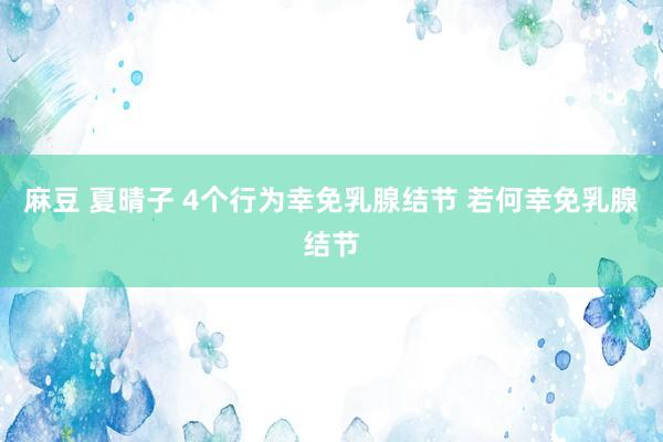 麻豆 夏晴子 4个行为幸免乳腺结节 若何幸免乳腺结节