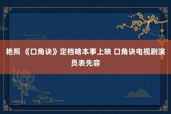 艳照 《口角诀》定档啥本事上映 口角诀电视剧演员表先容