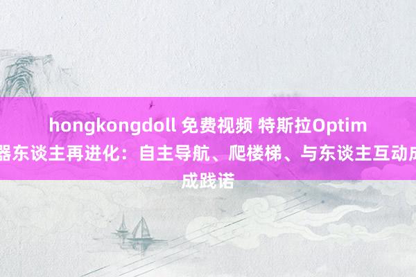 hongkongdoll 免费视频 特斯拉Optimus机器东谈主再进化：自主导航、爬楼梯、与东谈主互动成践诺