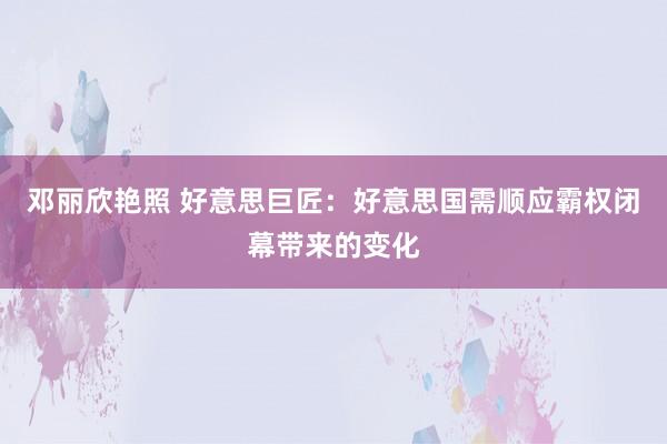 邓丽欣艳照 好意思巨匠：好意思国需顺应霸权闭幕带来的变化