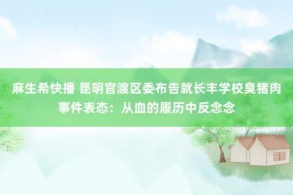 麻生希快播 昆明官渡区委布告就长丰学校臭猪肉事件表态：从血的履历中反念念