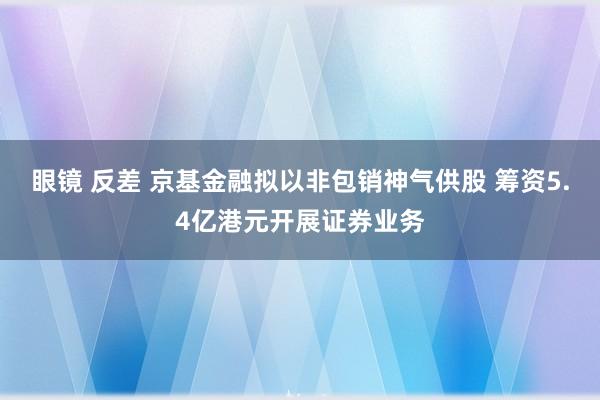 眼镜 反差 京基金融拟以非包销神气供股 筹资5.4亿港元开展证券业务