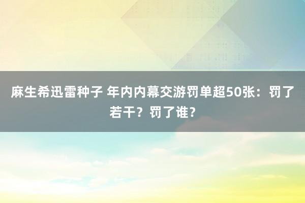 麻生希迅雷种子 年内内幕交游罚单超50张：罚了若干？罚了谁？