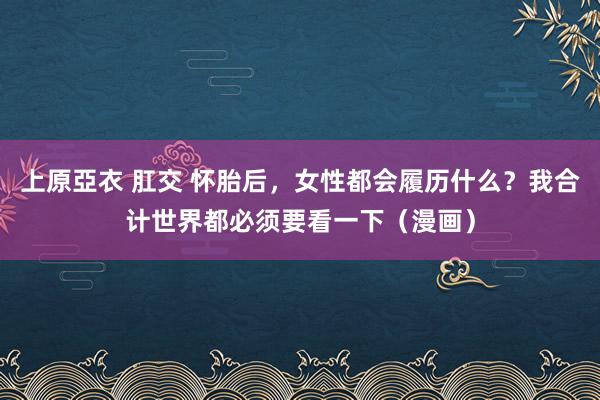 上原亞衣 肛交 怀胎后，女性都会履历什么？我合计世界都必须要看一下（漫画）