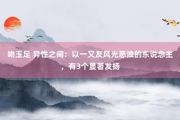 吻玉足 异性之间：以一又友风光恶浊的东说念主，有3个显著发扬