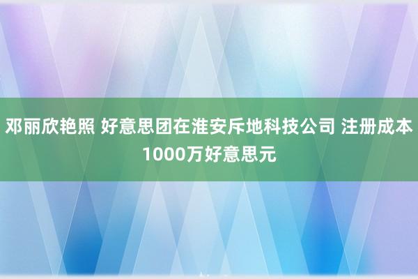 邓丽欣艳照 好意思团在淮安斥地科技公司 注册成本1000万好意思元