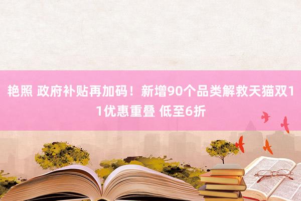 艳照 政府补贴再加码！新增90个品类解救天猫双11优惠重叠 低至6折