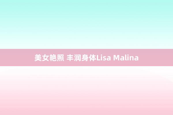 美女艳照 丰润身体Lisa Malina