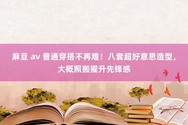 麻豆 av 普通穿搭不再难！八套超好意思造型，大概照搬擢升先锋感