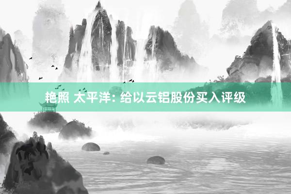 艳照 太平洋: 给以云铝股份买入评级