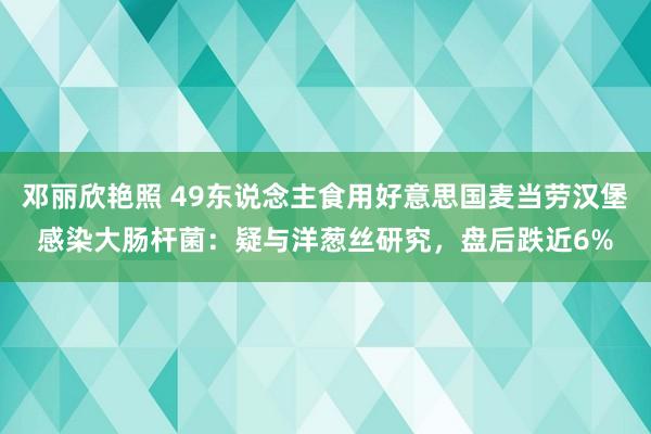 邓丽欣艳照 49东说念主食用好意思国麦当劳汉堡感染大肠杆菌：疑与洋葱丝研究，盘后跌近6%