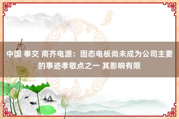 中国 拳交 南齐电源：固态电板尚未成为公司主要的事迹孝敬点之一 其影响有限