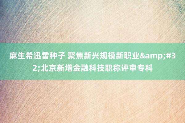 麻生希迅雷种子 聚焦新兴规模新职业&#32;北京新增金融科技职称评审专科