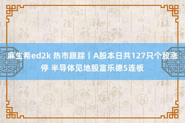 麻生希ed2k 热市跟踪丨A股本日共127只个股涨停 半导体见地股富乐德5连板