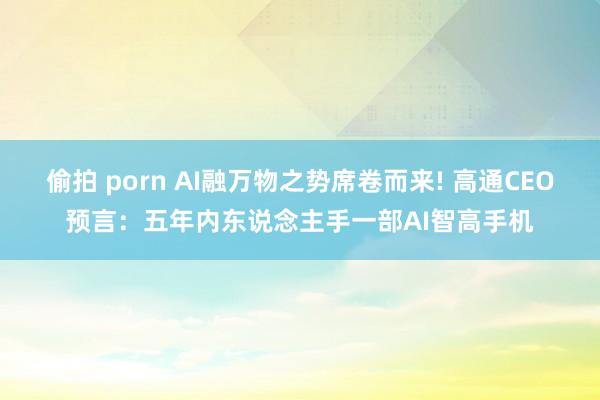 偷拍 porn AI融万物之势席卷而来! 高通CEO预言：五年内东说念主手一部AI智高手机