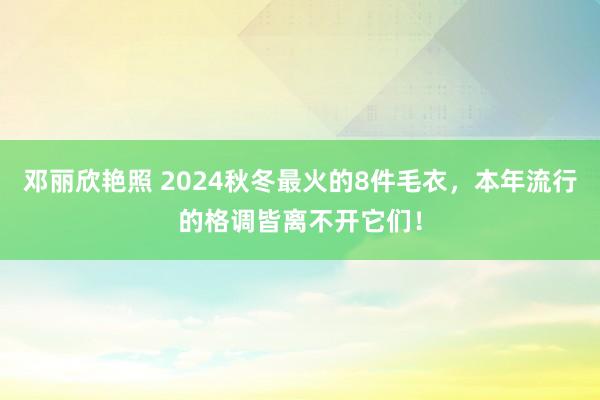 邓丽欣艳照 2024秋冬最火的8件毛衣，本年流行的格调皆离不开它们！