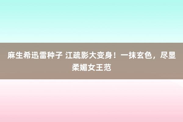 麻生希迅雷种子 江疏影大变身！一抹玄色，尽显柔媚女王范