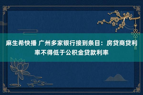 麻生希快播 广州多家银行接到条目：房贷商贷利率不得低于公积金贷款利率