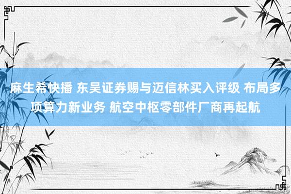 麻生希快播 东吴证券赐与迈信林买入评级 布局多项算力新业务 航空中枢零部件厂商再起航